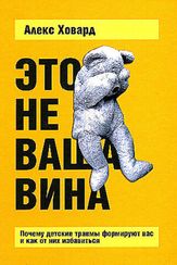 Это не ваша вина: Почему детские травмы формируют вас и как от них избавиться