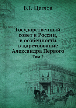 Государственный совет в России, в особенности в царствование Александра Первого. Том 2 | В.Г. Щеглов