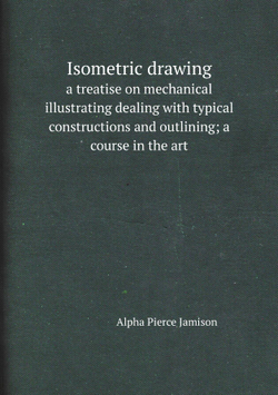 Isometric drawing. a treatise on mechanical illustrating dealing with typical constructions and outlining; a course in the art | Alpha Pierce Jamison