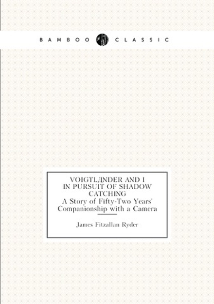 Voigtländer and I in Pursuit of Shadow Catching. A Story of Fifty-Two Years' Companionship with a Camera | James Fitzallan Ryder