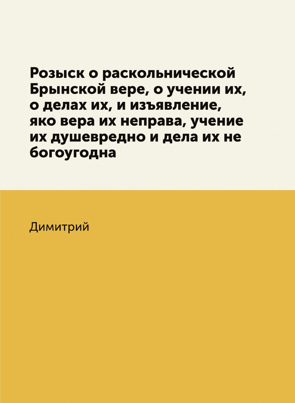 Розыск о раскольнической Брынской вере, о учении их, о делах их, и изъявление, яко вера их неправа, учение их душевредно и дела их не богоугодна | Димитрий