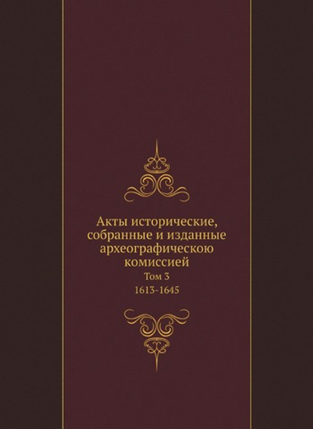 Акты исторические, собранные и изданные археографическою комиссией. Том 3. 1613-1645 | Коллектив авторов