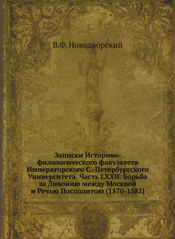 Записки Историко-филологического факультета Императорского С.-Петербургского Университета. Часть LXXII. Борьба за Ливонию между Москвой и Речью Посполитою (1570-1582) | В.Ф. Новодворский