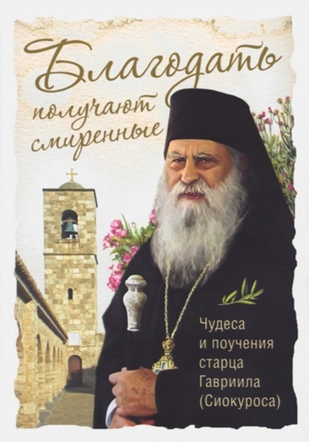 Благодать получают смиренные. Чудеса и поучения старца Гавриила (Сретенский м.) (Бусьяс Харалампий)