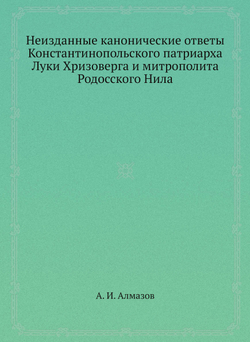 Неизданные канонические ответы Константинопольского патриарха Луки Хризоверга и митрополита Родосского Нила | А. И. Алмазов