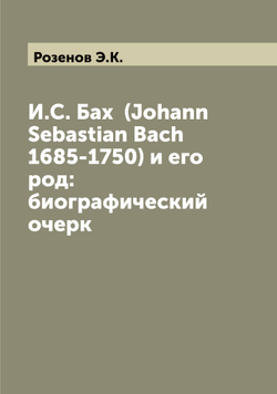 И.С. Бах  (Johann Sebastian Bach 1685-1750) и его род: биографический очерк | Розенов Э.К.