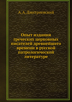 Опыт издания греческих церковных писателей древнейшего времени в русской патрологической литературе | А.А. Дмитриевский