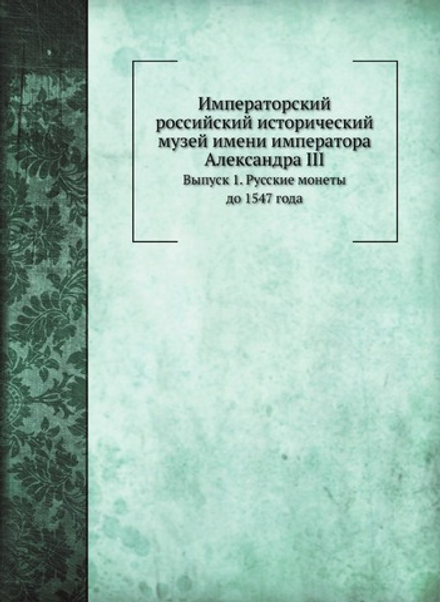 Императорский российский исторический музей имени императора Александра III. Выпуск 1. Русские монеты до 1547 года | А. Орешников