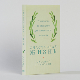 Счастливая жизнь. Руководство по стоицизму для современного человека. Массимо Пильюччи