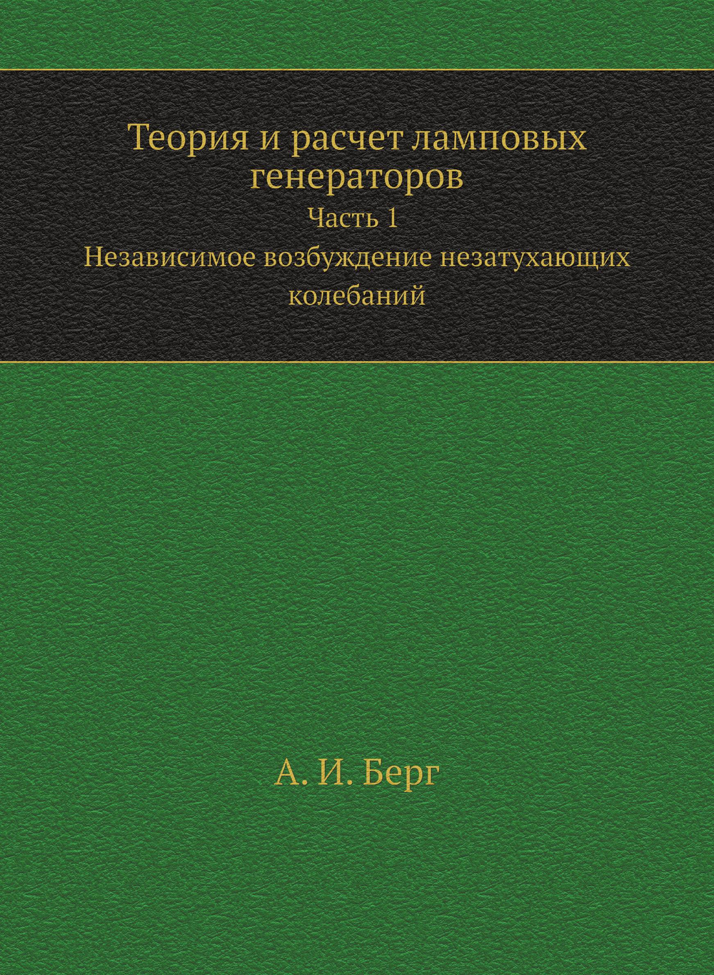 Теория и расчет ламповых генераторов. Часть 1. Независимое возбуждение незатухающих колебаний | А. И. Берг