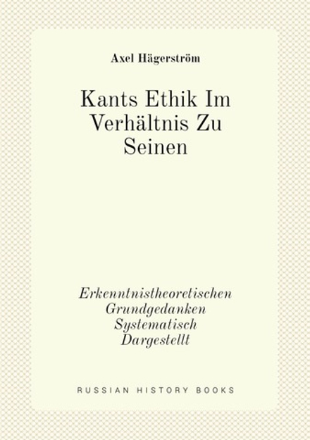 Kants Ethik Im Verhältnis Zu Seinen. Erkenntnistheoretischen Grundgedanken Systematisch Dargestellt | Axel Hägerström