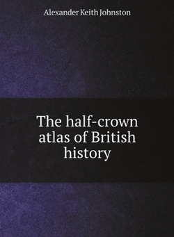 The half-crown atlas of British history, by Keith Johnston | Alexander Keith Johnston