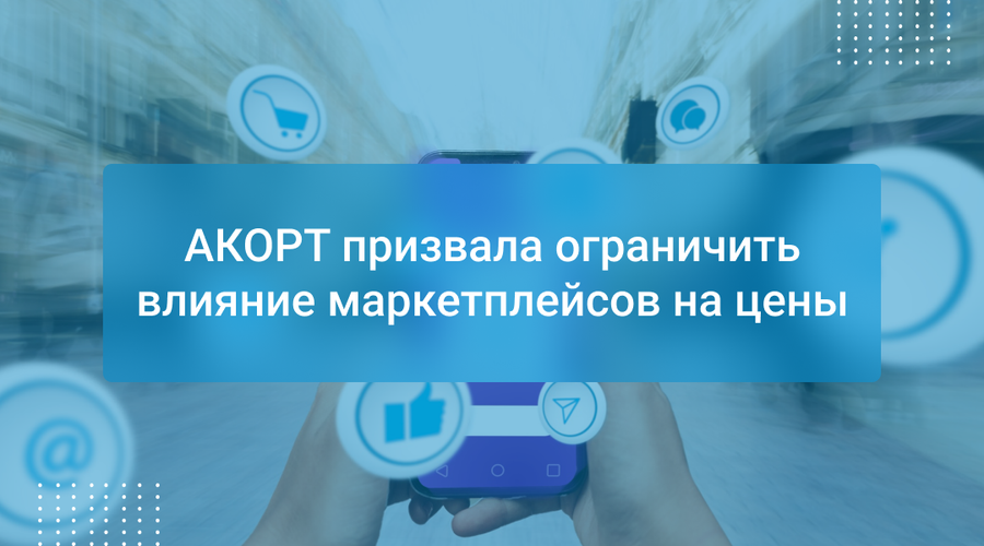 АКОРТ призвала ограничить влияние маркетплейсов на цены
