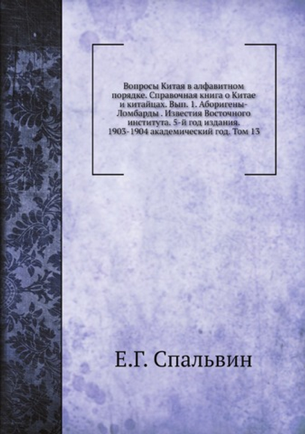 Вопросы Китая в алфавитном порядке. Справочная книга о Китае и китайцах. Вып. 1. Аборигены-Ломбарды . Известия Восточного института. 5-й год издания. 1903-1904 академический год. Том 13 | Е.Г. Спальвин