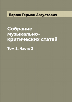 Собрание музыкально-критических статей. Том 2. Часть 2 | Ларош Герман Августович