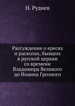 Рассуждение о ересях и расколах, бывших в русской церкви со времени Владимира Великого до Иоанна Грозного | Н. Руднев