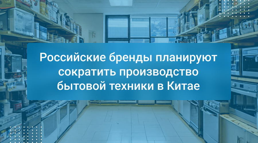 Российские бренды планируют сократить производство бытовой техники в Китае