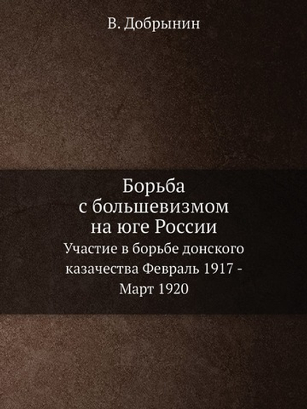 Борьба с большевизмом на юге России. Участие в борьбе донского казачества Февраль 1917 - Март 1920 | В. Добрынин