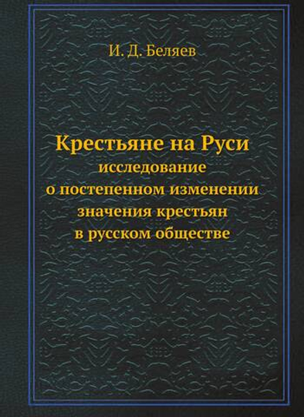 Крестьяне на Руси. Исследование о постепенном изменении значения крестьян в русском обществе | И. Д. Беляев