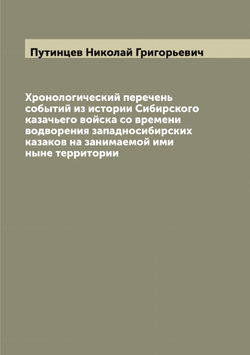 Хронологический перечень событий из истории Сибирского казачьего войска со времени водворения западносибирских казаков на занимаемой ими ныне территории | Путинцев Николай Григорьевич
