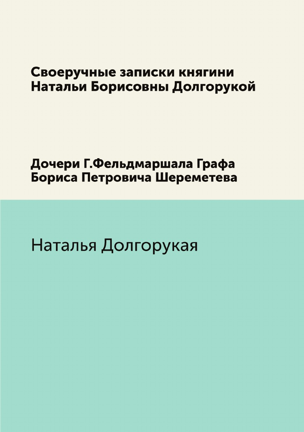 Своеручные записки княгини Натальи Борисовны Долгорукой. Дочери Г.Фельдмаршала Графа Бориса Петровича Шереметева | Н. Долгорукая