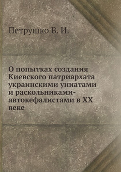 О попытках создания Киевского патриархата украинскими униатами и раскольниками-автокефалистами в ХХ веке | Петрушко В. И.