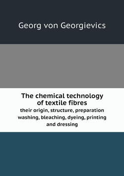 The chemical technology of textile fibres, their origin, structure, preparation, washing, bleaching, dyeing, printing and dressing | Georg von Georgievics