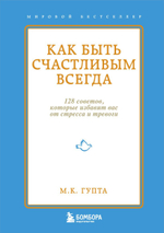 Как быть счастливым всегда. 128 советов, которые избавят вас от стресса и тревоги. М.К. Гупта