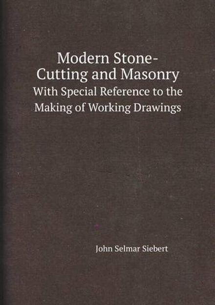 Modern Stone-Cutting and Masonry. With Special Reference to the Making of Working Drawings | John Selmar Siebert