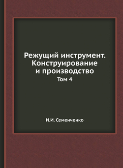 Режущий инструмент. Конструирование и производство. Том 4 | И.И. Семенченко