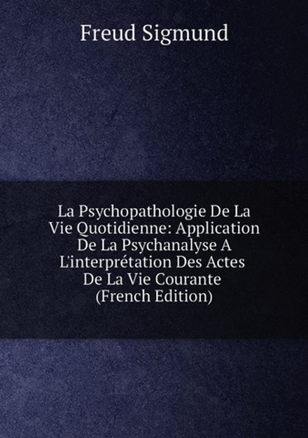 La Psychopathologie De La Vie Quotidienne: Application De La Psychanalyse A L'interprétation Des Actes De La Vie Courante (French Edition) | Freud Sigmund 1856-1939