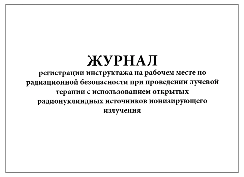 Журнал регистрации инструктажа на рабочем месте по радиационной безопасности при проведении лучевой терапии 120 стр. мягкая обложка