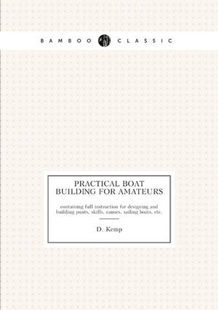 Practical Boat Building for Amateurs. containing full instruction for designing and building punts, skiffs, canoes, sailing boats, etc. | D. Kemp