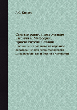 Святые равноапостольные Кирилл и Мефодий, просветители Славян. И влияние их подвигов на народное образование, как всего славянского мира вообще, так и России в частности | А.С. Князев