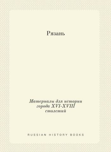 Рязань. Материалы для истории города XVI-XVIII столетий | Нет автора