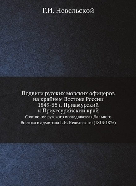Подвиги русских морских офицеров на крайнем Востоке России 1849-55 г. Приамурский и Приуссурийский край. Сочинение русского исследователя Дальнего Востока и адмирала Г. И. Невельского (1813-1876) | Г.И. Невельской