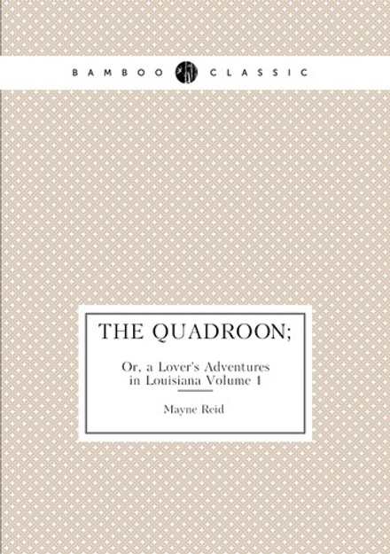 The Quadroon;. Or, a Lover's Adventures in Louisiana, Volume 1 | Reid Mayne