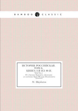 ИСТОРИЯ РОССИЙСКАЯ. ТОМ ШЕСТОЙ, КНИГА ЧЕТВЕРТАЯ ИЗ ДЕСЯТИ.. ЧАСТЬ 2. От убиения Царевича Димитрия до кончины Царя Федора Иоанновича | М. Щербатов