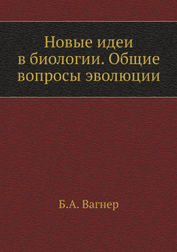 Новые идеи в биологии. Общие вопросы эволюции | Б.А. Вагнер