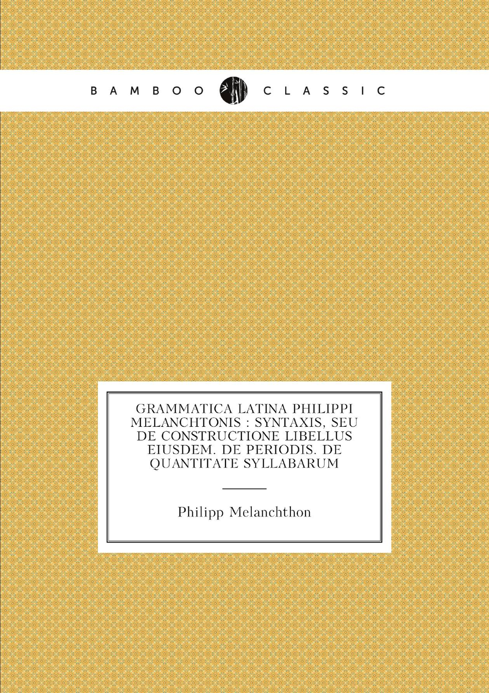 Grammatica Latina Philippi Melanchtonis : Syntaxis, seu de constructione libellus eiusdem. De periodis. De quantitate syllabarum | Philipp Melanchthon