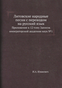 Литовские народные песни с переводом на русский язык. Приложение к 12 тому Записок императорской академии наук №1 | И.А. Юшкевич