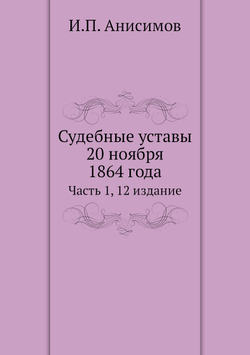 Судебные уставы 20 ноября 1864 года. Часть 1, 12 издание | И.П. Анисимов