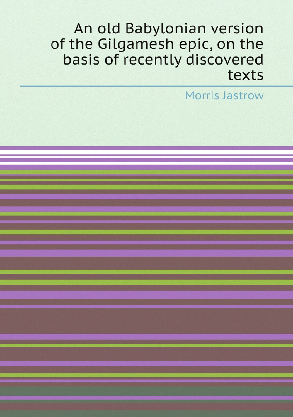 An old Babylonian version of the Gilgamesh epic, on the basis of recently discovered texts | Morris Jastrow