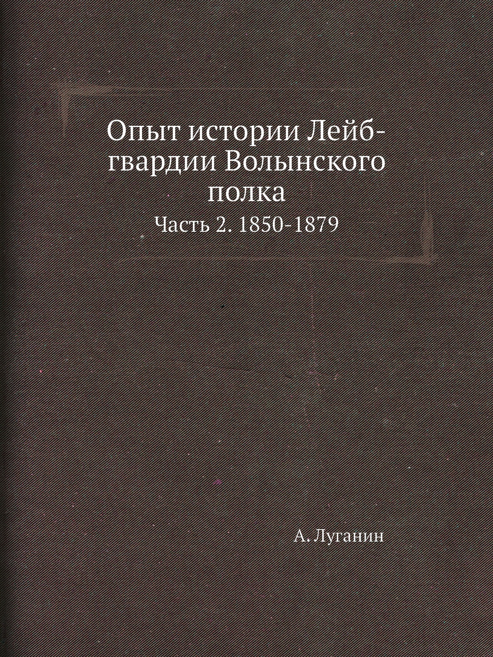 Опыт истории Лейб-гвардии Волынского полка. Часть 2. 1850-1879 | А. Луганин