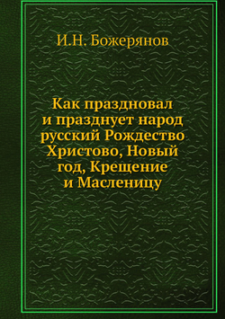 Как праздновал и празднует народ русский Рождество Христово, Новый год, Крещение и Масленицу | И.Н. Божерянов