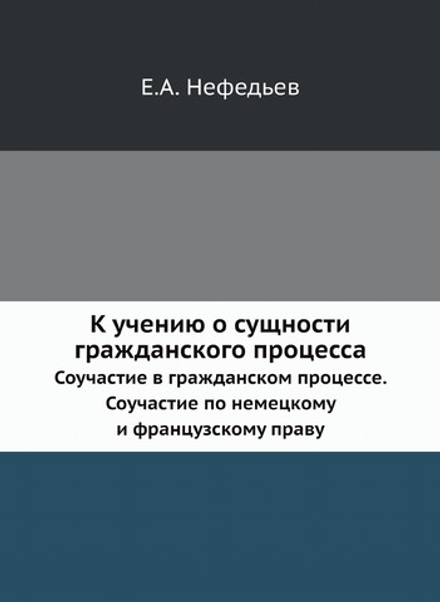К учению о сущности гражданского процесса. Соучастие в гражданском процессе. Соучастие по немецкому и французскому праву | Е.А. Нефедьев
