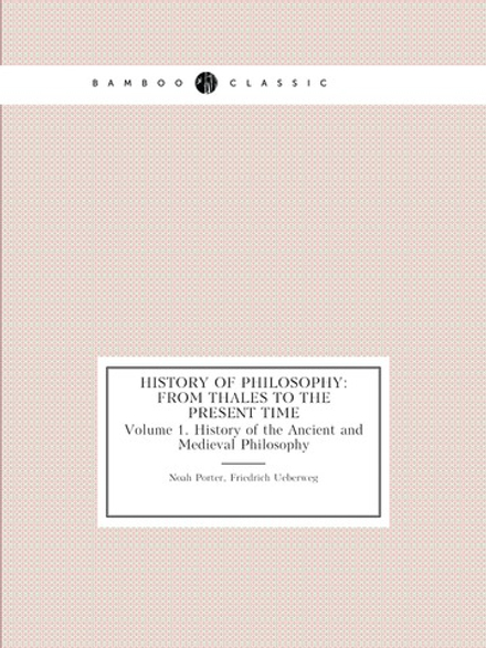 History of Philosophy: From Thales to the Present Time. Volume 1. History of the Ancient and Medieval Philosophy | Noah Porter; Friedrich Ueberweg