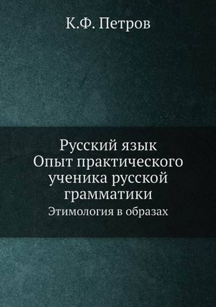 Русский язык. Опыт практического ученика русской грамматики. Этимология в образах | К.Ф. Петров