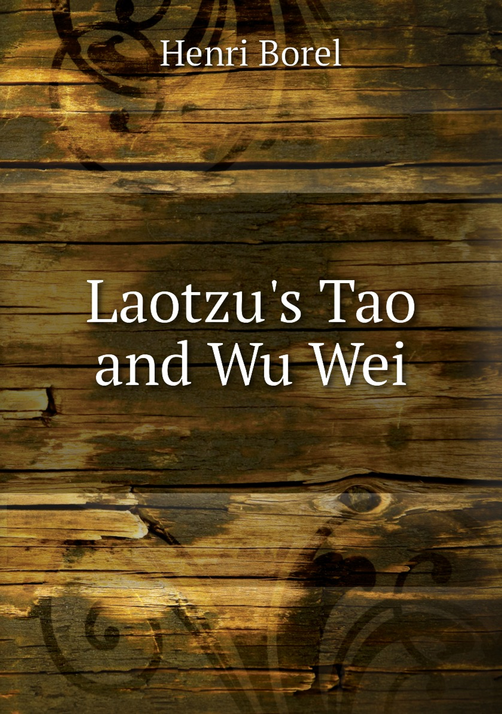 Laotzu's Tao and Wu Wei | Henri Borel; Dwight Goddard; M.E. Reynolds