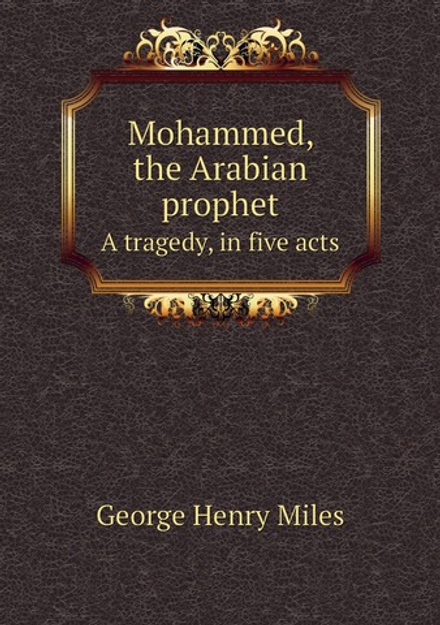 Mohammed, the Arabian prophet. A tragedy, in five acts | George Henry Miles